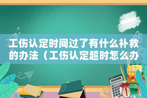 工傷認定時間過了有什么補救的辦法（工傷認定超時怎么辦）