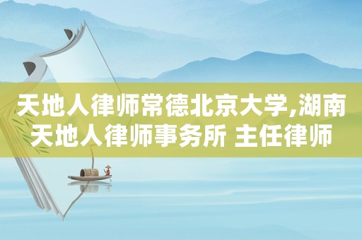 天地人律師常德北京大學(xué),湖南天地人律師事務(wù)所 主任律師