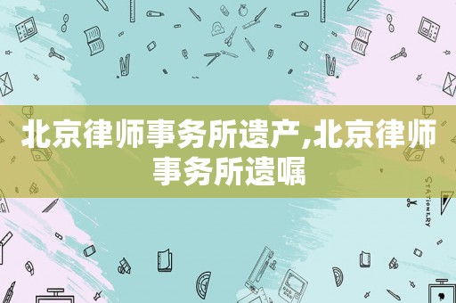 北京律師事務所遺產,北京律師事務所遺囑