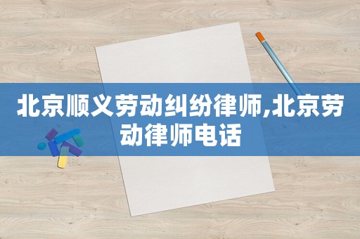 北京順義勞動糾紛律師,北京勞動律師電話