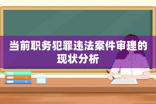 當前職務犯罪違法案件審理的現狀分析
