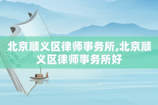 北京順義區律師事務所,北京順義區律師事務所好