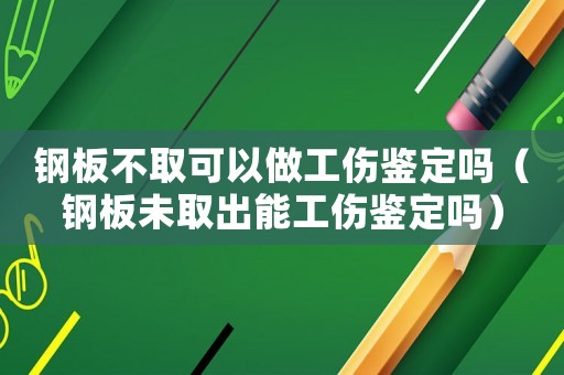 鋼板不取可以做工傷鑒定嗎（鋼板未取出能工傷鑒定嗎）