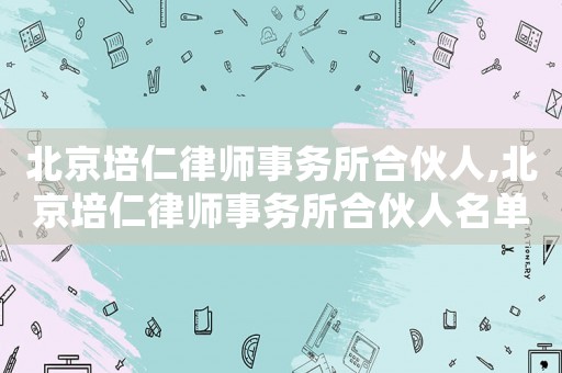 北京培仁律師事務所合伙人,北京培仁律師事務所合伙人名單