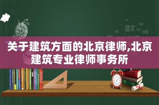 關于建筑方面的北京律師,北京建筑專業律師事務所