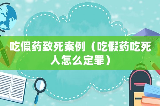 吃假藥致死案例（吃假藥吃死人怎么定罪）