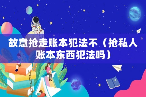 故意搶走賬本犯法不（搶私人賬本東西犯法嗎）