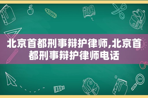 北京首都刑事辯護律師,北京首都刑事辯護律師電話