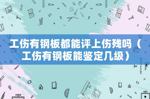 工傷有鋼板都能評上傷殘嗎（工傷有鋼板能鑒定幾級）