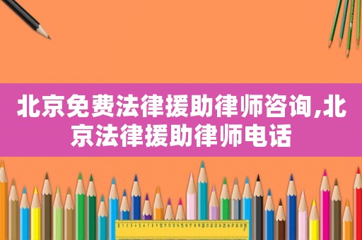 北京免費(fèi)法律援助律師咨詢,北京法律援助律師電話