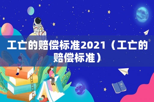 工亡的賠償標準2021（工亡的賠償標準）
