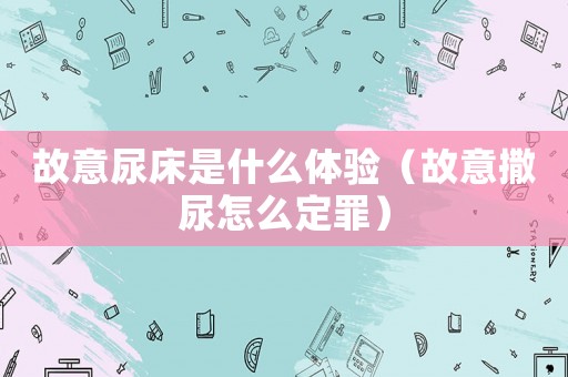 故意尿床是什么體驗（故意撒尿怎么定罪）