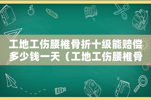 工地工傷腰椎骨折十級能賠償多少錢一天（工地工傷腰椎骨折十級能賠償多少錢）
