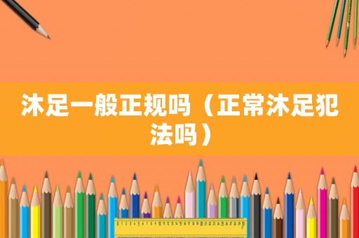 沐足一般正規嗎（正常沐足犯法嗎）