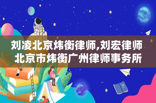 劉凌北京煒衡律師,劉宏律師 北京市煒衡廣州律師事務所