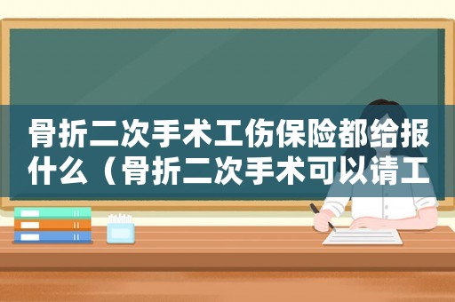 骨折二次手術工傷保險都給報什么（骨折二次手術可以請工傷假嗎）