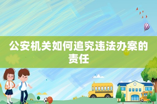 公安機關如何追究違法辦案的責任