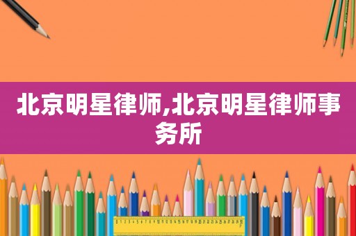 北京明星律師,北京明星律師事務(wù)所