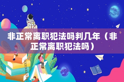 非正常離職犯法嗎判幾年（非正常離職犯法嗎）