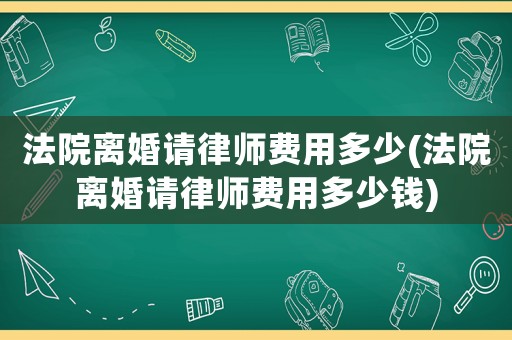 法院離婚請律師費(fèi)用多少(法院離婚請律師費(fèi)用多少錢)