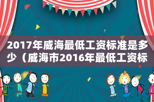 2017年威海最低工資標(biāo)準(zhǔn)是多少（威海市2016年最低工資標(biāo)準(zhǔn)）