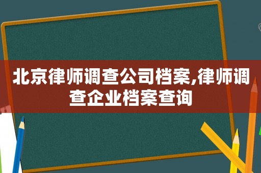 北京律師調查公司檔案,律師調查企業檔案查詢