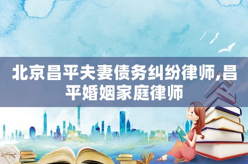 北京昌平夫妻債務糾紛律師,昌平婚姻家庭律師