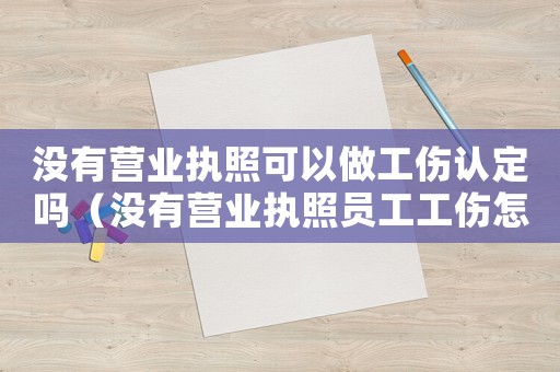沒有營業執照可以做工傷認定嗎（沒有營業執照員工工傷怎么辦理）