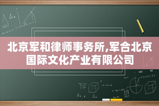 北京軍和律師事務所,軍合北京國際文化產業有限公司