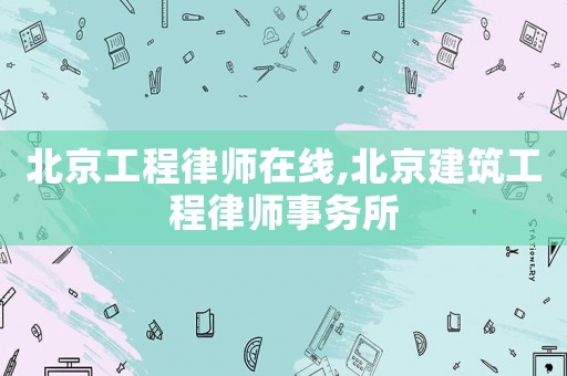 北京工程律師在線(xiàn),北京建筑工程律師事務(wù)所