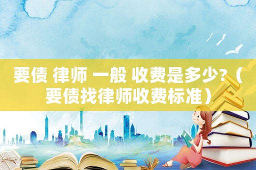 要債 律師 一般 收費是多少?（要債找律師收費標準）