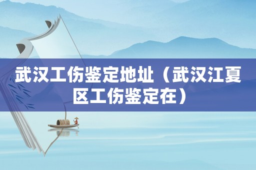 武漢工傷鑒定地址（武漢江夏區工傷鑒定在）