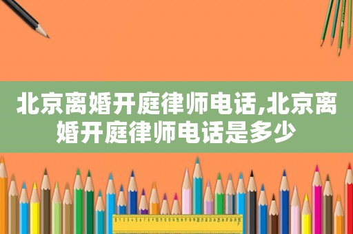 北京離婚開庭律師電話,北京離婚開庭律師電話是多少