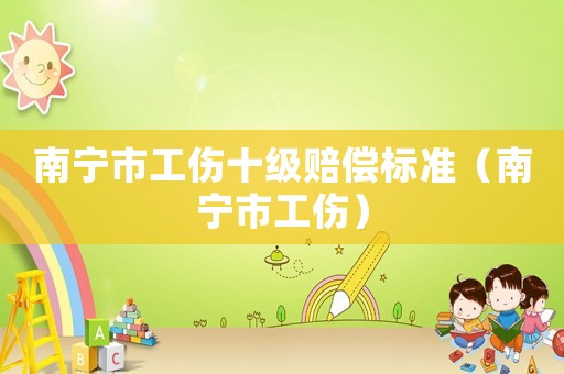 南寧市工傷十級賠償標準（南寧市工傷）