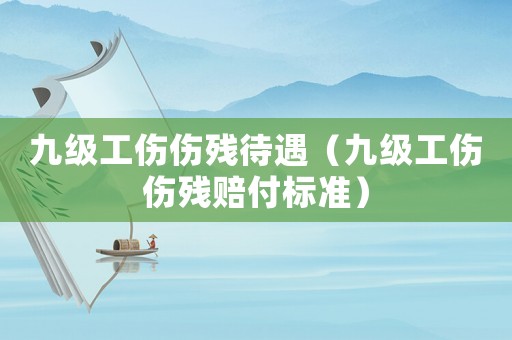 九級工傷傷殘待遇（九級工傷傷殘賠付標準）