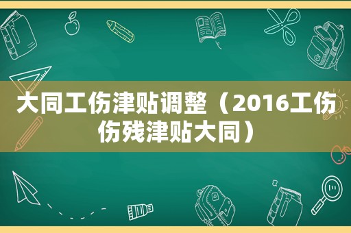 大同工傷津貼調整（2016工傷傷殘津貼大同）
