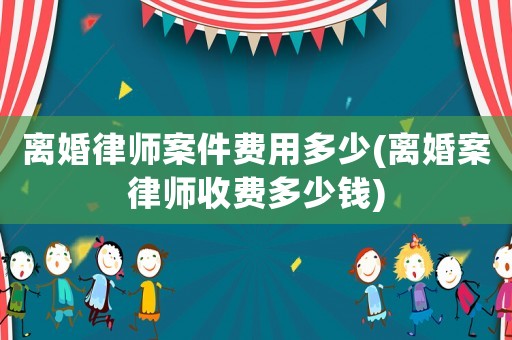 離婚律師案件費用多少(離婚案律師收費多少錢)