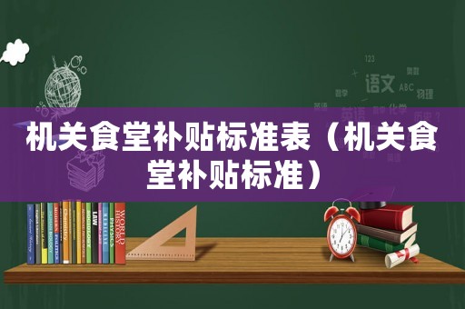 機(jī)關(guān)食堂補(bǔ)貼標(biāo)準(zhǔn)表（機(jī)關(guān)食堂補(bǔ)貼標(biāo)準(zhǔn)）