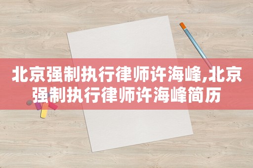 北京強制執行律師許海峰,北京強制執行律師許海峰簡歷