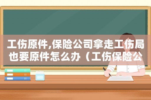 工傷原件,保險公司拿走工傷局也要原件怎么辦（工傷保險公司拿我病歷本干什么）