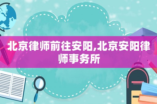 北京律師前往安陽,北京安陽律師事務所