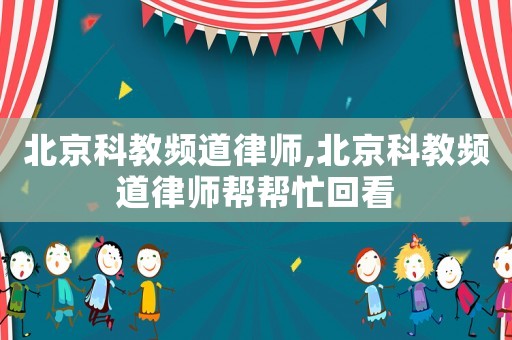 北京科教頻道律師,北京科教頻道律師幫幫忙回看