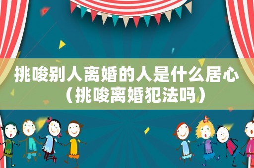 挑唆別人離婚的人是什么居心（挑唆離婚犯法嗎）