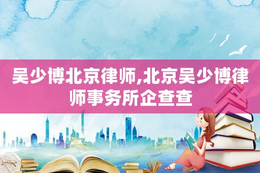 吳少博北京律師,北京吳少博律師事務所企查查
