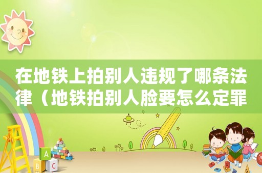 在地鐵上拍別人違規了哪條法律（地鐵拍別人臉要怎么定罪）