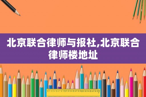 北京聯合律師與報社,北京聯合律師樓地址