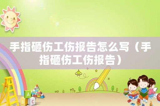 手指砸傷工傷報告怎么寫（手指砸傷工傷報告）