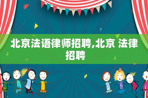 北京法語律師招聘,北京 法律 招聘