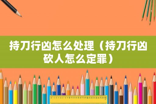 持刀行兇怎么處理（持刀行兇砍人怎么定罪）