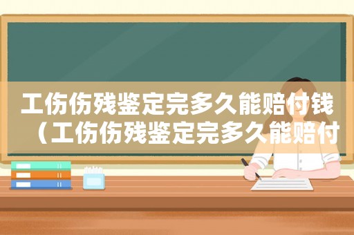 工傷傷殘鑒定完多久能賠付錢（工傷傷殘鑒定完多久能賠付）